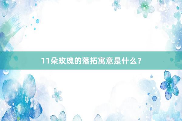 11朵玫瑰的落拓寓意是什么?