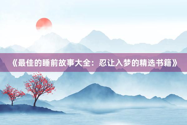 《最佳的睡前故事大全：忍让入梦的精选书籍》