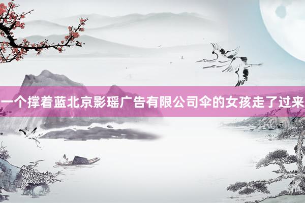 一个撑着蓝北京影瑶广告有限公司伞的女孩走了过来