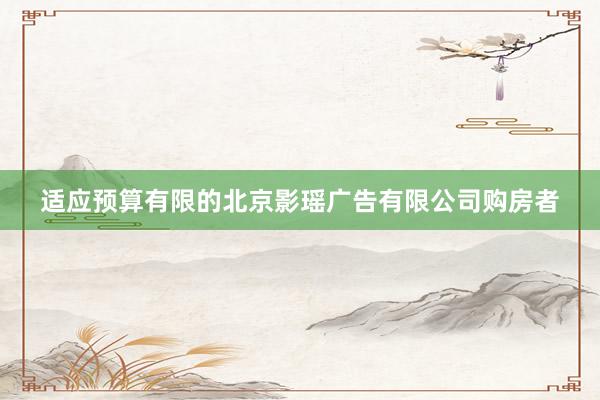 适应预算有限的北京影瑶广告有限公司购房者