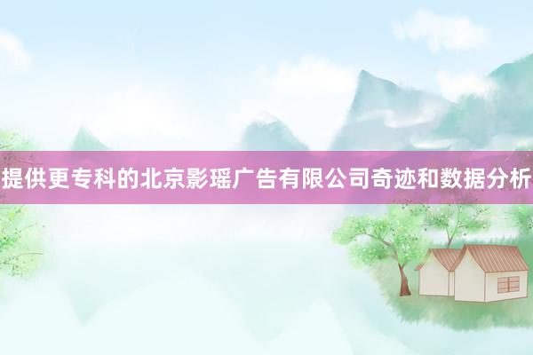 提供更专科的北京影瑶广告有限公司奇迹和数据分析