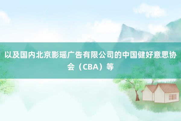 以及国内北京影瑶广告有限公司的中国健好意思协会（CBA）等