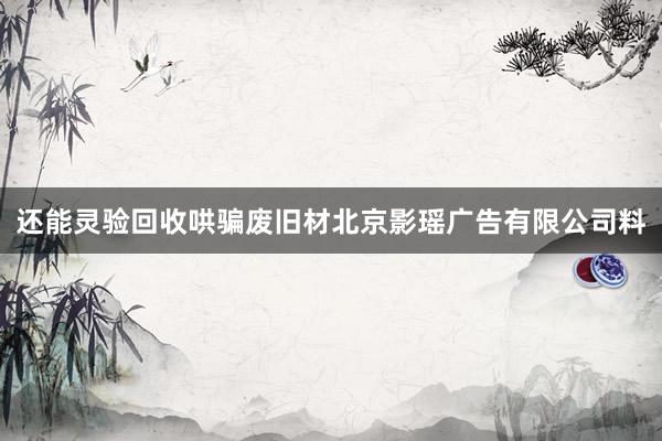 还能灵验回收哄骗废旧材北京影瑶广告有限公司料