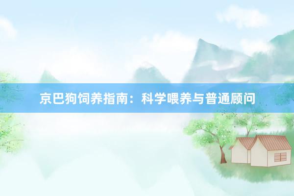 京巴狗饲养指南:科学喂养与普通顾问