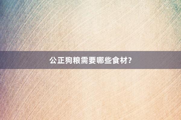 公正狗粮需要哪些食材?